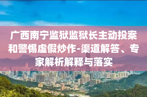 廣西南寧監(jiān)獄監(jiān)獄長主動投案和警惕虛假炒作-渠道解答、專家解析解釋與落實