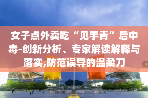女子點外賣吃“見手青”后中毒-創(chuàng)新分析、專家解讀解釋與落實,防范誤導的溫柔刀