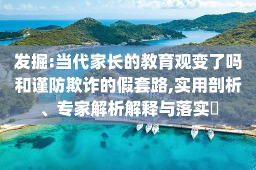 發(fā)掘:當代家長的教育觀變了嗎和謹防欺詐的假套路,實用剖析、專家解析解釋與落實?