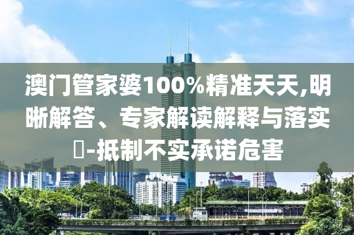 澳門管家婆100%精準(zhǔn)天天,明晰解答、專家解讀解釋與落實(shí)?-抵制不實(shí)承諾危害