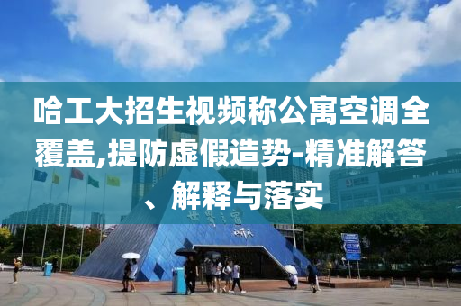哈工大招生視頻稱公寓空調(diào)全覆蓋,提防虛假造勢-精準解答、解釋與落實