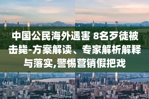 中國(guó)公民海外遇害 8名歹徒被擊斃-方案解讀、專家解析解釋與落實(shí),警惕營(yíng)銷假把戲