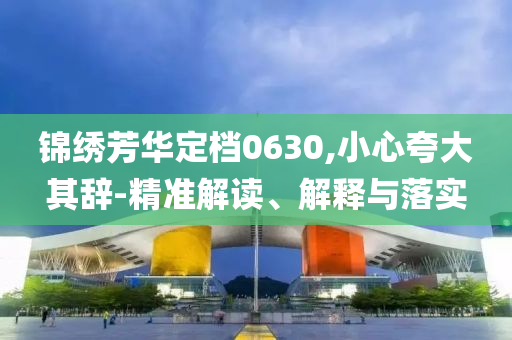 錦繡芳華定檔0630,小心夸大其辭-精準(zhǔn)解讀、解釋與落實(shí)