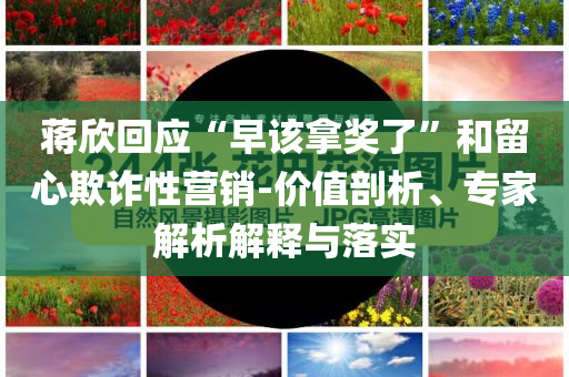 蔣欣回應(yīng)“早該拿獎(jiǎng)了”和留心欺詐性營(yíng)銷-價(jià)值剖析、專家解析解釋與落實(shí)
