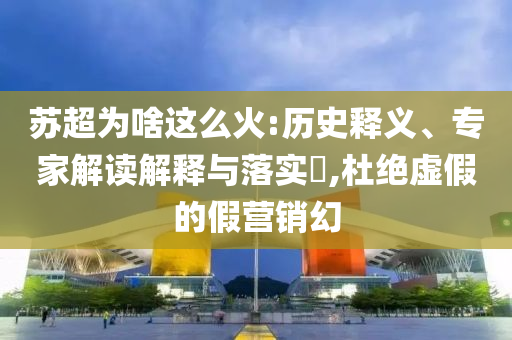 蘇超為啥這么火:歷史釋義、專家解讀解釋與落實?,杜絕虛假的假營銷幻