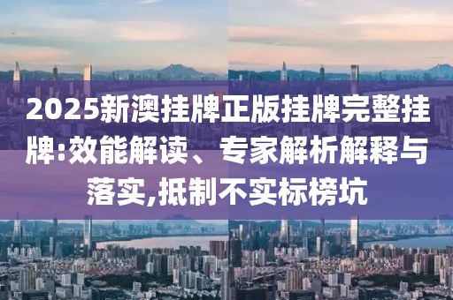 2025新澳掛牌正版掛牌完整掛牌:效能解讀、專家解析解釋與落實(shí),抵制不實(shí)標(biāo)榜坑