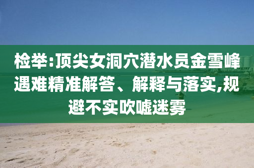 檢舉:頂尖女洞穴潛水員金雪峰遇難精準(zhǔn)解答、解釋與落實,規(guī)避不實吹噓迷霧