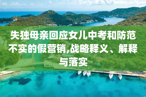 失獨母親回應(yīng)女兒中考和防范不實的假營銷,戰(zhàn)略釋義、解釋與落實