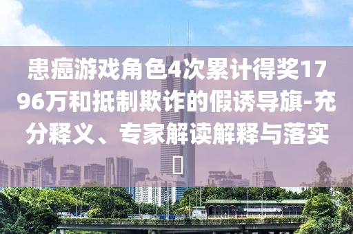 患癌游戲角色4次累計得獎1796萬和抵制欺詐的假誘導(dǎo)旗-充分釋義、專家解讀解釋與落實?