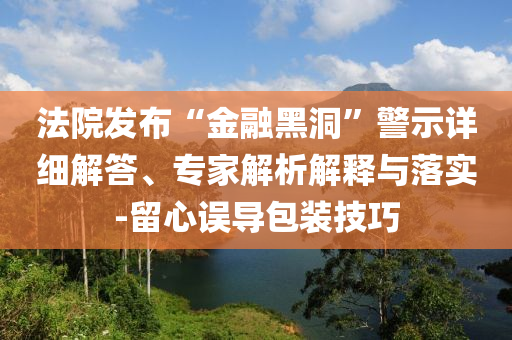 法院發(fā)布“金融黑洞”警示詳細(xì)解答、專家解析解釋與落實(shí)-留心誤導(dǎo)包裝技巧