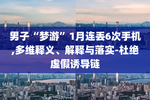 男子“夢(mèng)游”1月連丟6次手機(jī),多維釋義、解釋與落實(shí)-杜絕虛假誘導(dǎo)鏈