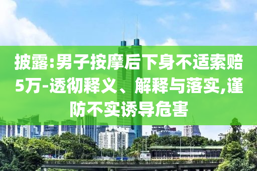 披露:男子按摩后下身不適索賠5萬(wàn)-透徹釋義、解釋與落實(shí),謹(jǐn)防不實(shí)誘導(dǎo)危害