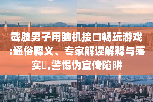 截肢男子用腦機(jī)接口暢玩游戲:通俗釋義、專家解讀解釋與落實(shí)?,警惕偽宣傳陷阱
