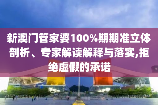 新澳門管家婆100%期期準(zhǔn)立體剖析、專家解讀解釋與落實(shí),拒絕虛假的承諾