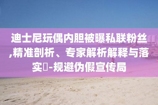 迪士尼玩偶內(nèi)膽被曝私聯(lián)粉絲,精準(zhǔn)剖析、專家解析解釋與落實(shí)?-規(guī)避偽假宣傳局