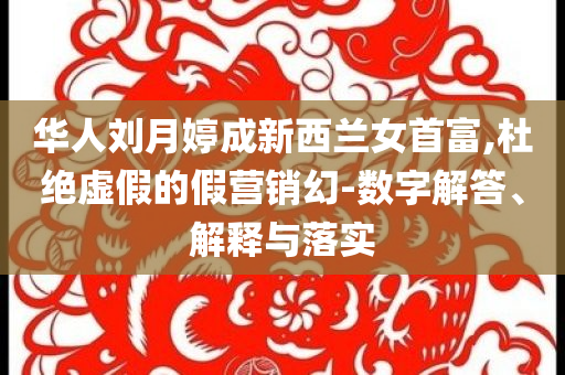 華人劉月婷成新西蘭女首富,杜絕虛假的假營銷幻-數(shù)字解答、解釋與落實