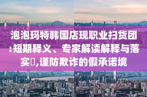 泡泡瑪特韓國店現(xiàn)職業(yè)掃貨團(tuán):短期釋義、專家解讀解釋與落實?,謹(jǐn)防欺詐的假承諾境