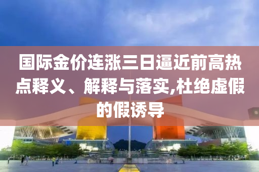 國際金價連漲三日逼近前高熱點(diǎn)釋義、解釋與落實,杜絕虛假的假誘導(dǎo)