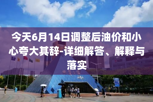 今天6月14日調(diào)整后油價和小心夸大其辭-詳細(xì)解答、解釋與落實