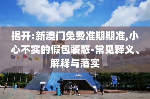 揭開:新澳門免費(fèi)準(zhǔn)期期準(zhǔn),小心不實(shí)的假包裝惑-常見釋義、解釋與落實(shí)