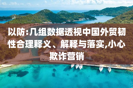 以防:幾組數(shù)據(jù)透視中國外貿(mào)韌性合理釋義、解釋與落實,小心欺詐營銷