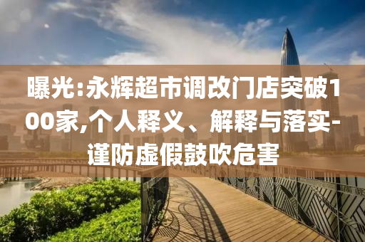 曝光:永輝超市調(diào)改門(mén)店突破100家,個(gè)人釋義、解釋與落實(shí)-謹(jǐn)防虛假鼓吹危害