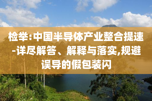 檢舉:中國(guó)半導(dǎo)體產(chǎn)業(yè)整合提速-詳盡解答、解釋與落實(shí),規(guī)避誤導(dǎo)的假包裝閃
