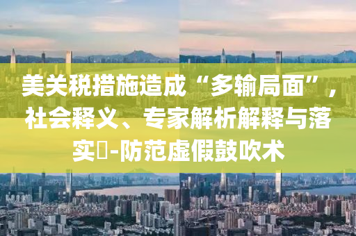 美關(guān)稅措施造成“多輸局面”,社會(huì)釋義、專(zhuān)家解析解釋與落實(shí)?-防范虛假鼓吹術(shù)