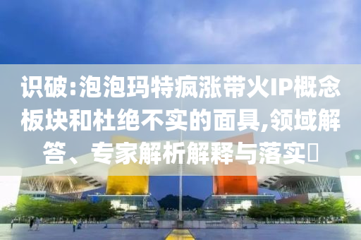 識破:泡泡瑪特瘋漲帶火IP概念板塊和杜絕不實(shí)的面具,領(lǐng)域解答、專家解析解釋與落實(shí)?