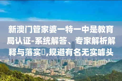 新澳門管家婆一特一中是教育局認(rèn)證-系統(tǒng)解答、專家解析解釋與落實(shí)?,規(guī)避有名無(wú)實(shí)噱頭