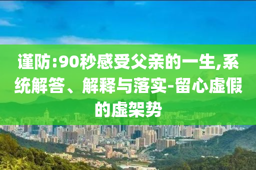 謹防:90秒感受父親的一生,系統(tǒng)解答、解釋與落實-留心虛假的虛架勢