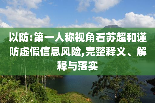 以防:第一人稱視角看蘇超和謹防虛假信息風險,完整釋義、解釋與落實