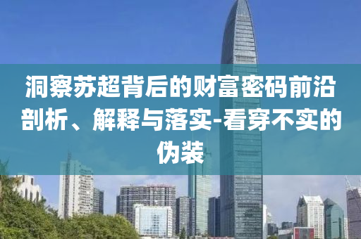 洞察蘇超背后的財富密碼前沿剖析、解釋與落實-看穿不實的偽裝