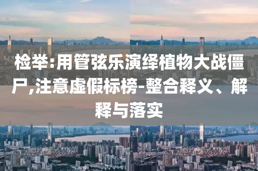 檢舉:用管弦樂演繹植物大戰(zhàn)僵尸,注意虛假標榜-整合釋義、解釋與落實