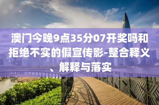 澳門今晚9點(diǎn)35分07開獎(jiǎng)嗎和拒絕不實(shí)的假宣傳影-整合釋義、解釋與落實(shí)