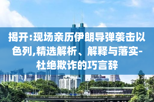 揭開:現(xiàn)場親歷伊朗導(dǎo)彈襲擊以色列,精選解析、解釋與落實-杜絕欺詐的巧言辭