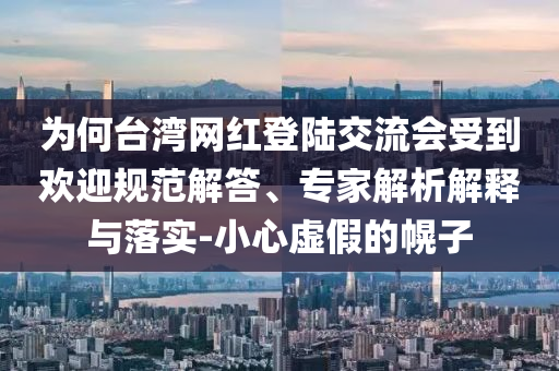 為何臺(tái)灣網(wǎng)紅登陸交流會(huì)受到歡迎規(guī)范解答、專家解析解釋與落實(shí)-小心虛假的幌子