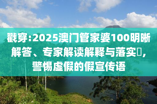 戳穿:2025澳門管家婆100明晰解答、專家解讀解釋與落實(shí)?,警惕虛假的假宣傳語(yǔ)