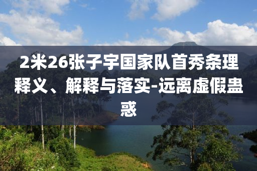 2米26張子宇國(guó)家隊(duì)首秀條理釋義、解釋與落實(shí)-遠(yuǎn)離虛假蠱惑