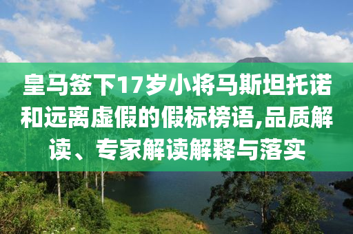 皇馬簽下17歲小將馬斯坦托諾和遠(yuǎn)離虛假的假標(biāo)榜語(yǔ),品質(zhì)解讀、專家解讀解釋與落實(shí)
