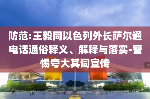 防范:王毅同以色列外長(zhǎng)薩爾通電話通俗釋義、解釋與落實(shí)-警惕夸大其詞宣傳