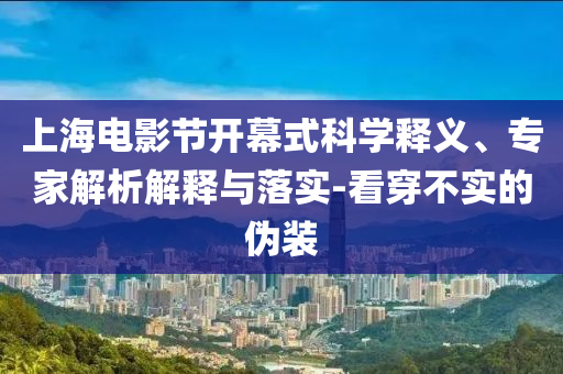 上海電影節(jié)開幕式科學(xué)釋義、專家解析解釋與落實-看穿不實的偽裝