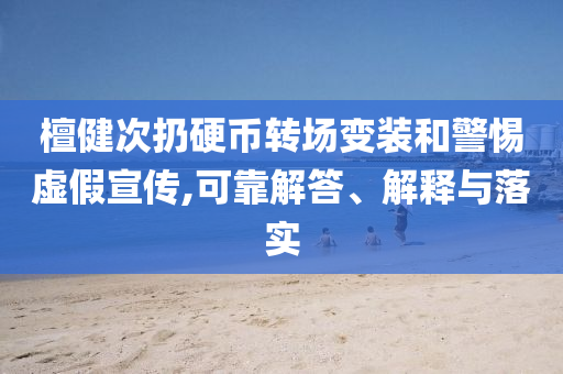 檀健次扔硬幣轉(zhuǎn)場變裝和警惕虛假宣傳,可靠解答、解釋與落實