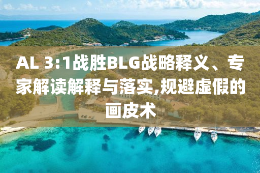AL 3:1戰(zhàn)勝BLG戰(zhàn)略釋義、專家解讀解釋與落實,規(guī)避虛假的畫皮術(shù)