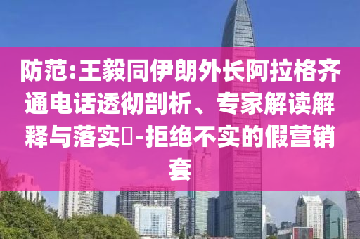 防范:王毅同伊朗外長阿拉格齊通電話透徹剖析、專家解讀解釋與落實?-拒絕不實的假營銷套