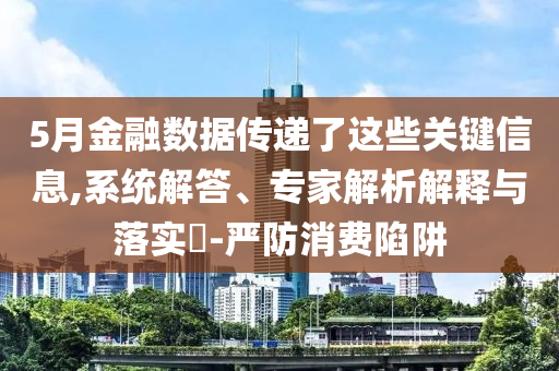 5月金融數(shù)據(jù)傳遞了這些關(guān)鍵信息,系統(tǒng)解答、專家解析解釋與落實(shí)?-嚴(yán)防消費(fèi)陷阱