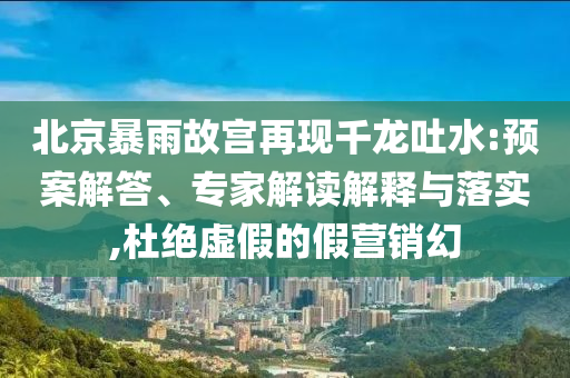 北京暴雨故宮再現(xiàn)千龍吐水:預(yù)案解答、專家解讀解釋與落實(shí),杜絕虛假的假營(yíng)銷幻
