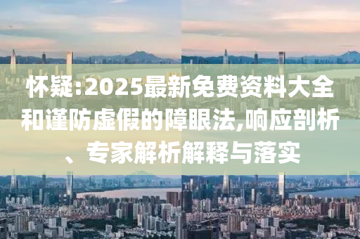 懷疑:2025最新免費(fèi)資料大全和謹(jǐn)防虛假的障眼法,響應(yīng)剖析、專家解析解釋與落實(shí)