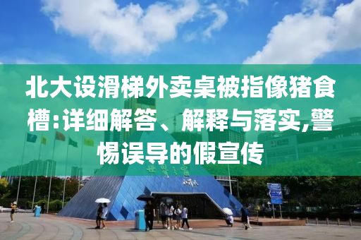 北大設(shè)滑梯外賣桌被指像豬食槽:詳細(xì)解答、解釋與落實(shí),警惕誤導(dǎo)的假宣傳