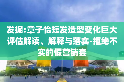 發(fā)掘:章子怡短發(fā)造型變化巨大評(píng)估解讀、解釋與落實(shí)-拒絕不實(shí)的假營(yíng)銷套